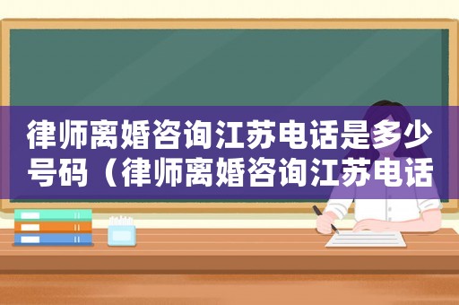 律師離婚咨詢江蘇電話是多少號碼（律師離婚咨詢江蘇電話是多少）