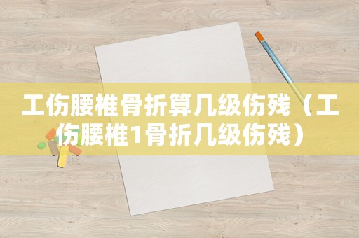 工傷腰椎骨折算幾級傷殘（工傷腰椎1骨折幾級傷殘）