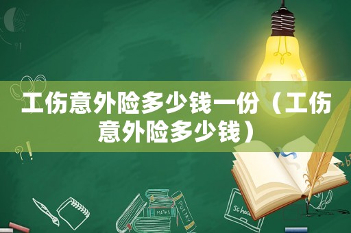 工傷意外險多少錢一份（工傷意外險多少錢）