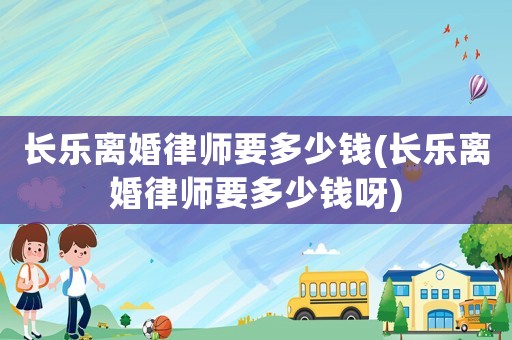 長(zhǎng)樂(lè)離婚律師要多少錢(qián)(長(zhǎng)樂(lè)離婚律師要多少錢(qián)呀)