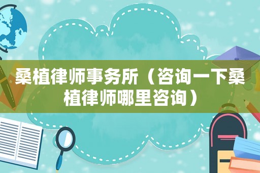 桑植律師事務所（咨詢一下桑植律師哪里咨詢）