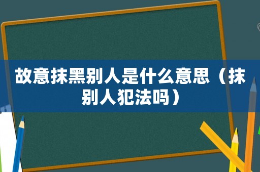 故意抹黑別人是什么意思（抹別人犯法嗎）
