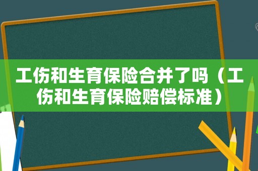 工傷和生育保險合并了嗎（工傷和生育保險賠償標準）