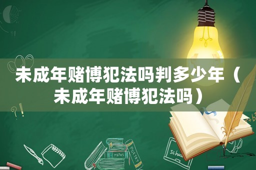 未成年賭博犯法嗎判多少年（未成年賭博犯法嗎）