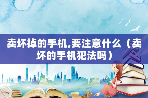 賣壞掉的手機,要注意什么（賣壞的手機犯法嗎）