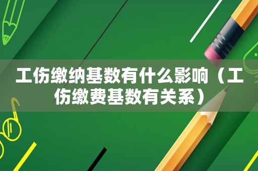 工傷繳納基數有什么影響（工傷繳費基數有關系）