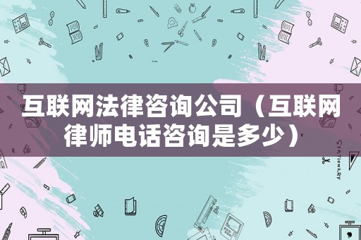 互聯網法律咨詢公司（互聯網律師電話咨詢是多少）