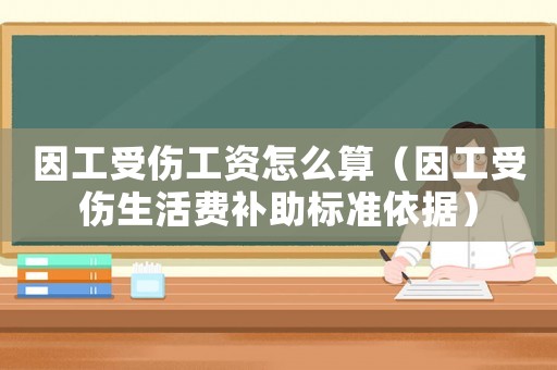 因工受傷工資怎么算（因工受傷生活費補助標準依據）