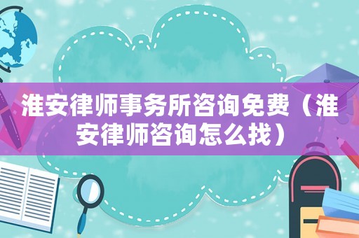 淮安律師事務(wù)所咨詢免費(fèi)（淮安律師咨詢怎么找）