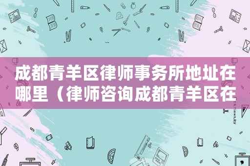 成都青羊區(qū)律師事務(wù)所地址在哪里（律師咨詢成都青羊區(qū)在哪里）