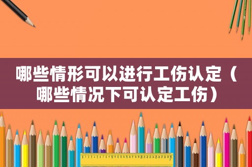 哪些情形可以進行工傷認定（哪些情況下可認定工傷）