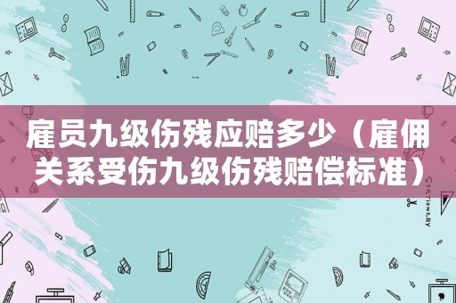 雇員九級傷殘應賠多少（雇傭關系受傷九級傷殘賠償標準）