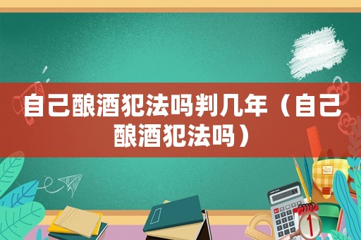 自己釀酒犯法嗎判幾年（自己釀酒犯法嗎）
