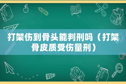 打架傷到骨頭能判刑嗎（打架骨皮質受傷量刑）