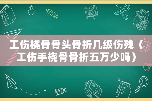 工傷橈骨骨頭骨折幾級傷殘（工傷手橈骨骨折五萬少嗎）