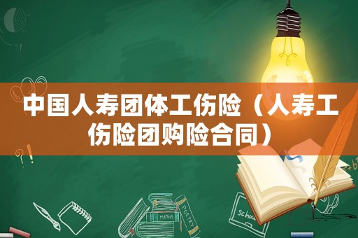 中國人壽團(tuán)體工傷險(xiǎn)（人壽工傷險(xiǎn)團(tuán)購險(xiǎn)合同）