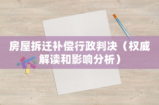 房屋拆遷補償行政判決（權威解讀和影響分析）