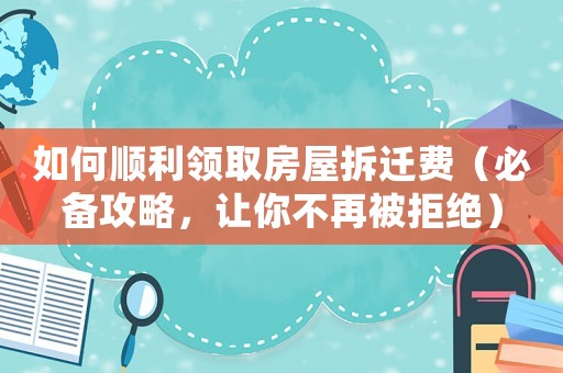 如何順利領取房屋拆遷費（必備攻略，讓你不再被拒絕）