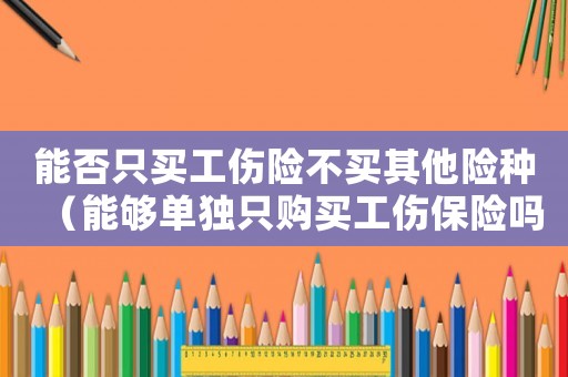 能否只買工傷險(xiǎn)不買其他險(xiǎn)種（能夠單獨(dú)只購(gòu)買工傷保險(xiǎn)嗎）