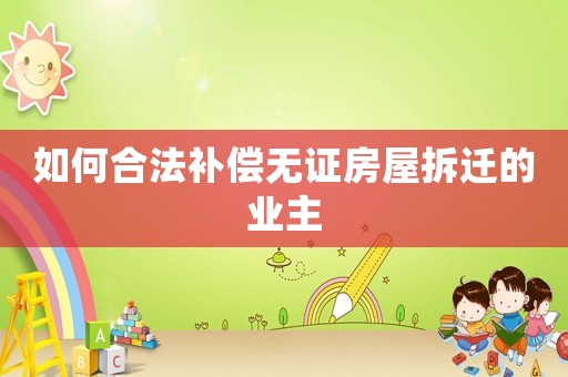 如何合法補償無證房屋拆遷的業主