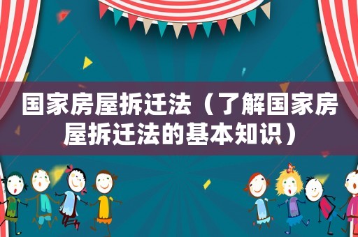 國家房屋拆遷法（了解國家房屋拆遷法的基本知識）