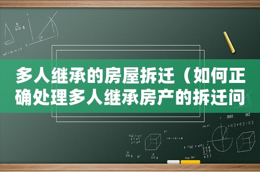 多人繼承的房屋拆遷（如何正確處理多人繼承房產的拆遷問題）