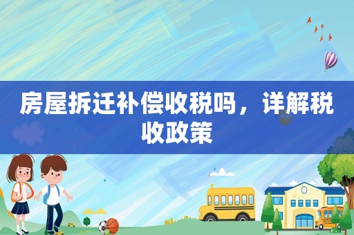 房屋拆遷補(bǔ)償收稅嗎，詳解稅收政策
