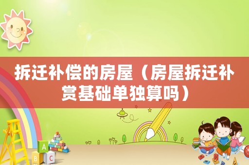 拆遷補(bǔ)償?shù)姆课荩ǚ课莶疬w補(bǔ)賞基礎(chǔ)單獨(dú)算嗎）