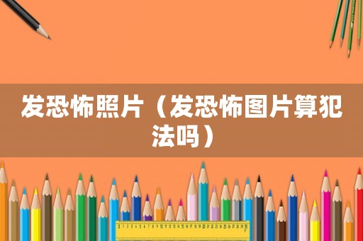 發(fā)恐怖照片（發(fā)恐怖圖片算犯法嗎）