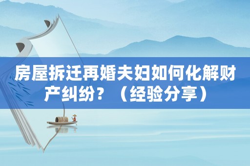 房屋拆遷再婚夫婦如何化解財產糾紛？（經驗分享）