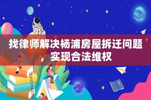 找律師解決楊浦房屋拆遷問題，實(shí)現(xiàn)合法維權(quán)