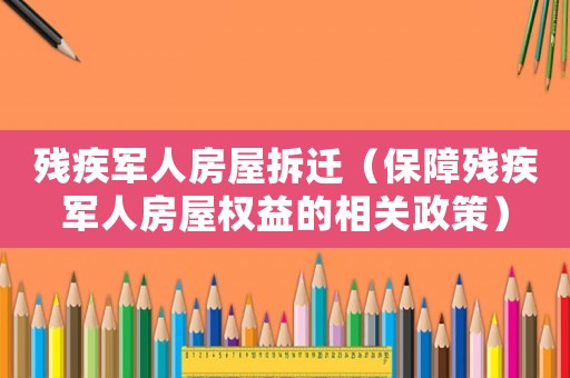 殘疾軍人房屋拆遷（保障殘疾軍人房屋權益的相關政策）