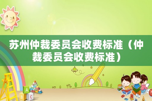 蘇州仲裁委員會(huì)收費(fèi)標(biāo)準(zhǔn)（仲裁委員會(huì)收費(fèi)標(biāo)準(zhǔn)）