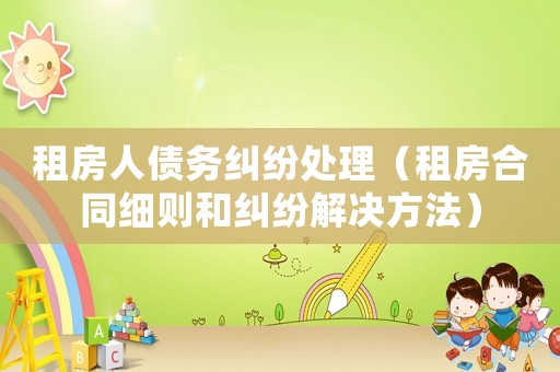 租房人債務糾紛處理（租房合同細則和糾紛解決方法）