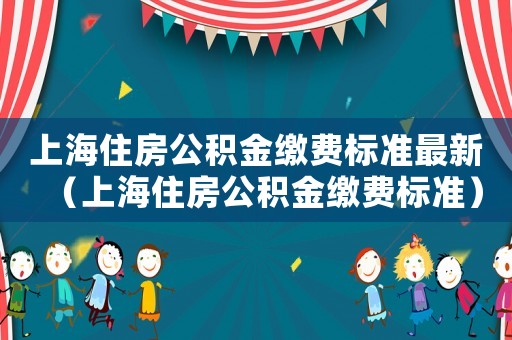 上海住房公積金繳費(fèi)標(biāo)準(zhǔn)最新（上海住房公積金繳費(fèi)標(biāo)準(zhǔn)）