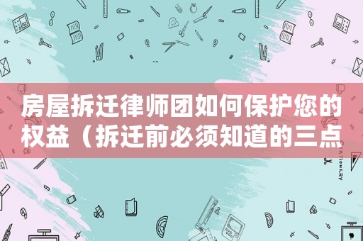 房屋拆遷律師團如何保護您的權(quán)益（拆遷前必須知道的三點要素）