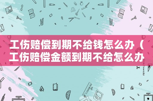 工傷賠償到期不給錢怎么辦（工傷賠償金額到期不給怎么辦）