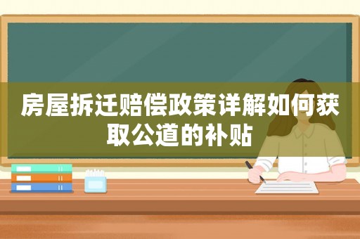 房屋拆遷賠償政策詳解如何獲取公道的補貼