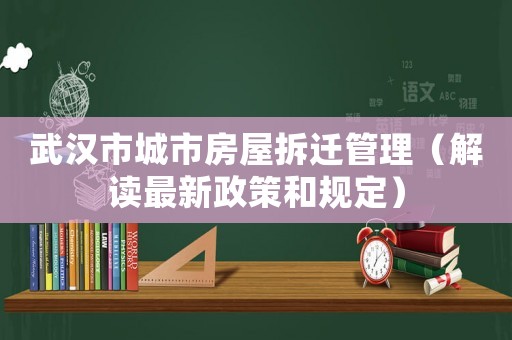武漢市城市房屋拆遷管理（解讀最新政策和規定）