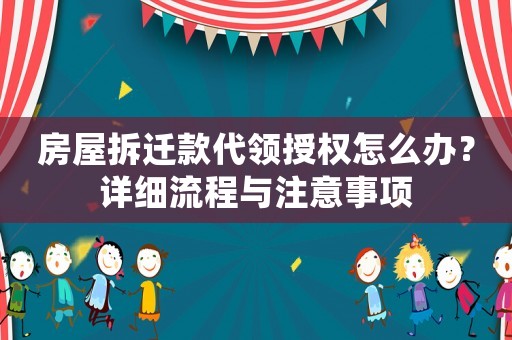 房屋拆遷款代領(lǐng)授權(quán)怎么辦？詳細(xì)流程與注意事項