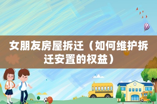 女朋友房屋拆遷（如何維護拆遷安置的權(quán)益）