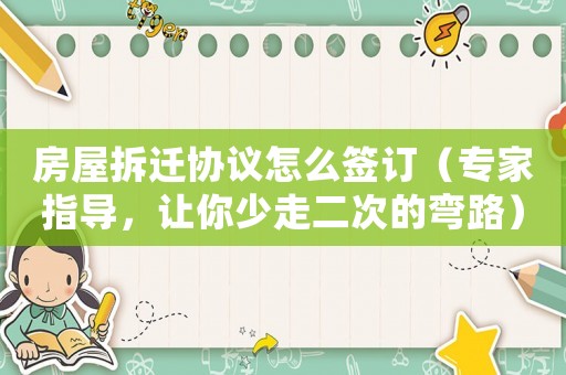 房屋拆遷協議怎么簽訂（專家指導，讓你少走二次的彎路）