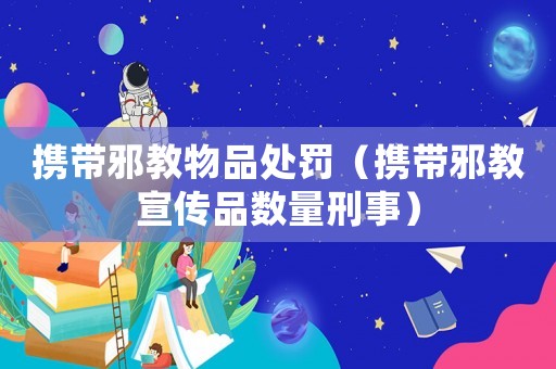 攜帶邪教物品處罰（攜帶邪教宣傳品數(shù)量刑事）