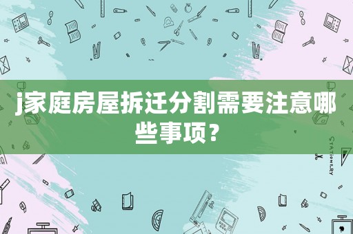 j家庭房屋拆遷分割需要注意哪些事項？