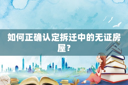 如何正確認(rèn)定拆遷中的無(wú)證房屋？