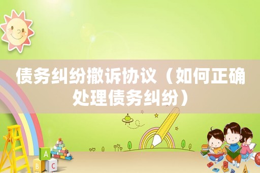 債務糾紛撤訴協議（如何正確處理債務糾紛）