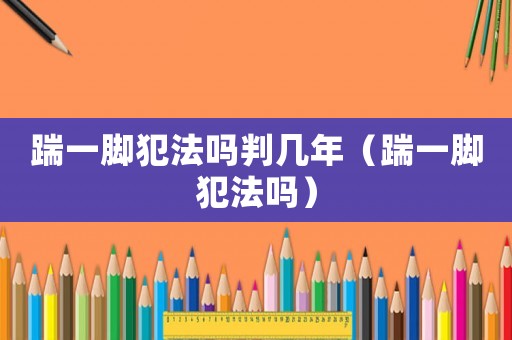 踹一腳犯法嗎判幾年（踹一腳犯法嗎）