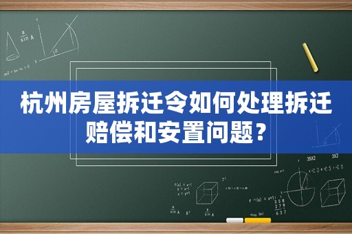 杭州房屋拆遷令如何處理拆遷賠償和安置問題？