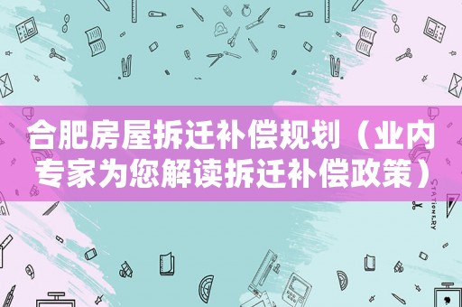 合肥房屋拆遷補(bǔ)償規(guī)劃（業(yè)內(nèi)專家為您解讀拆遷補(bǔ)償政策）