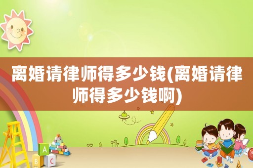 離婚請律師得多少錢(離婚請律師得多少錢啊)
